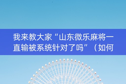我来教大家“山东微乐麻将一直输被系统针对了吗”（如何让系统发好牌)
