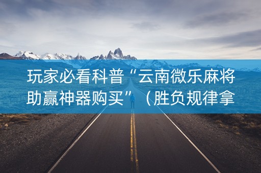 玩家必看科普“云南微乐麻将助赢神器购买”（胜负规律拿好牌)