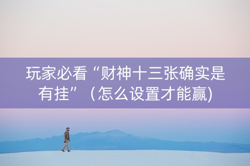 玩家必看“财神十三张确实是有挂”（怎么设置才能赢)