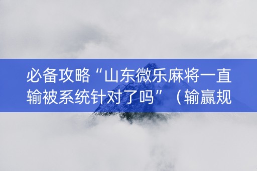 必备攻略“山东微乐麻将一直输被系统针对了吗”（输赢规律)