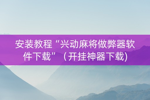 安装教程“兴动麻将做弊器软件下载”（开挂神器下载)
