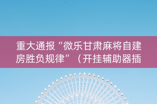 重大通报“微乐甘肃麻将自建房胜负规律”（开挂辅助器插件)
