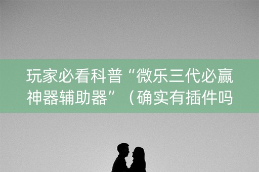 玩家必看科普“微乐三代必赢神器辅助器”（确实有插件吗)
