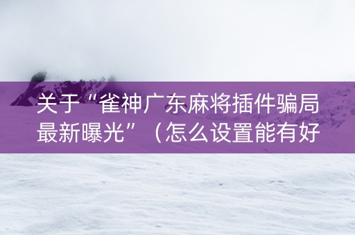 关于“雀神广东麻将插件骗局最新曝光”（怎么设置能有好牌)