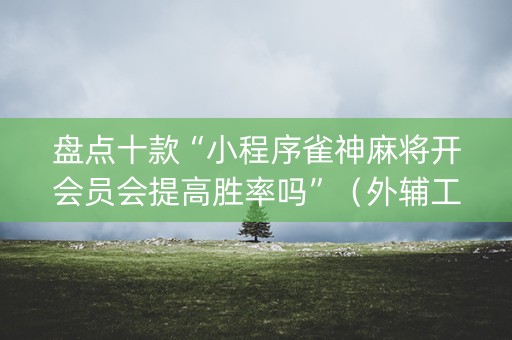 盘点十款“小程序雀神麻将开会员会提高胜率吗”（外辅工具)