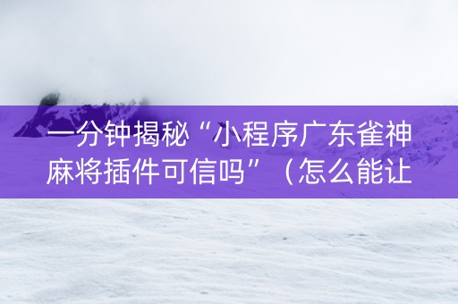 一分钟揭秘“小程序广东雀神麻将插件可信吗”（怎么能让牌好一点)