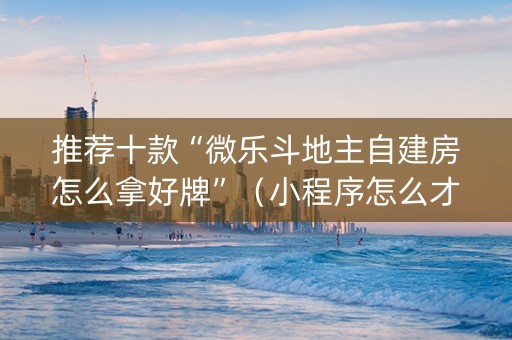 推荐十款“微乐斗地主自建房怎么拿好牌”（小程序怎么才会赢)