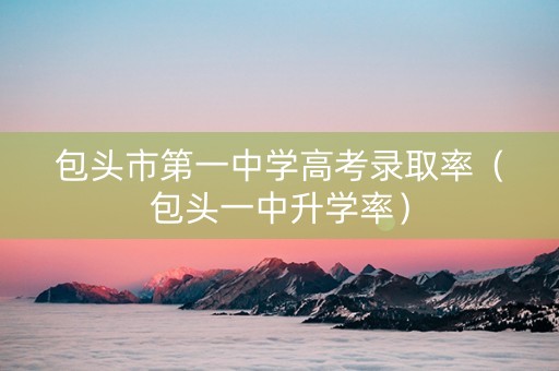 包头市第一中学高考录取率（包头一中升学率）