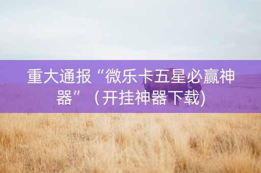 重大通报“微乐卡五星必赢神器”（开挂神器下载)