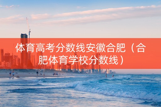 体育高考分数线安徽合肥（合肥体育学校分数线）