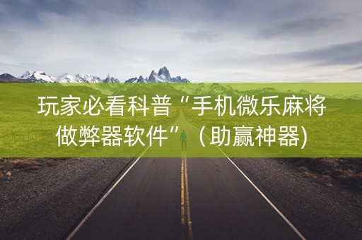 玩家必看科普“手机微乐麻将做弊器软件”（助赢神器)