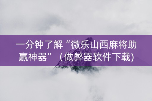 一分钟了解“微乐山西麻将助赢神器”（做弊器软件下载)