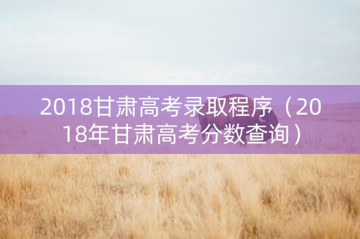 2018甘肃高考录取程序（2018年甘肃高考分数查询）