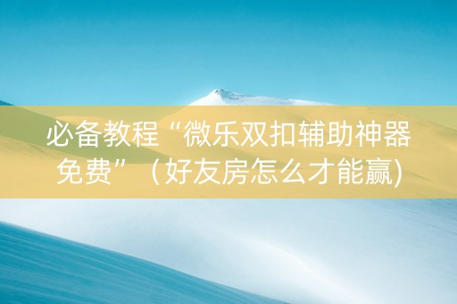 必备教程“微乐双扣辅助神器免费”（好友房怎么才能赢)
