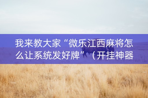 我来教大家“微乐江西麻将怎么让系统发好牌”（开挂神器下载)
