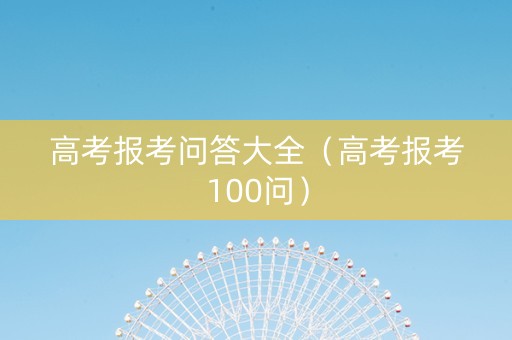 高考报考问答大全（高考报考100问）