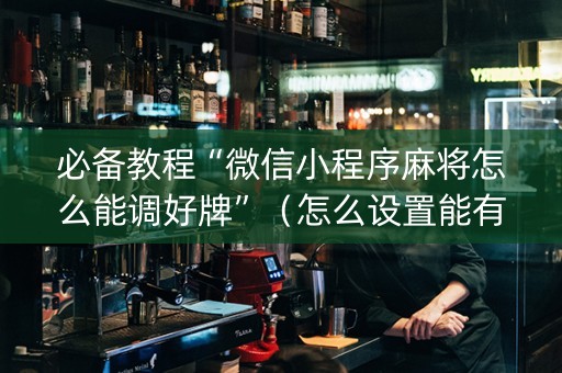 必备教程“微信小程序麻将怎么能调好牌”（怎么设置能有好牌)