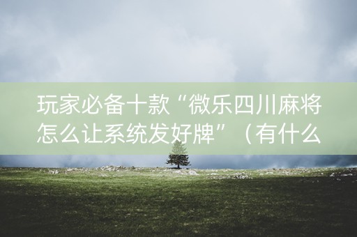 玩家必备十款“微乐四川麻将怎么让系统发好牌”（有什么规律)