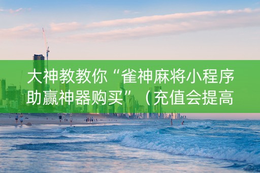 大神教教你“雀神麻将小程序助赢神器购买”（充值会提高胜率么)