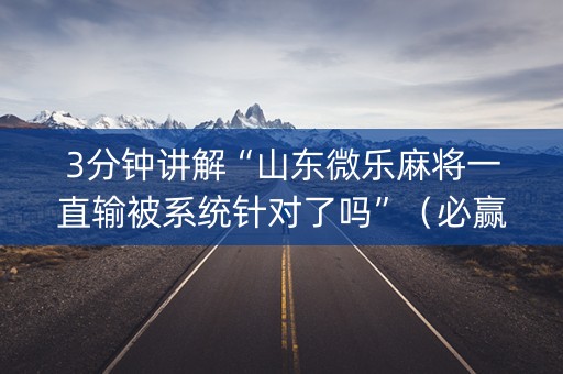 3分钟讲解“山东微乐麻将一直输被系统针对了吗”（必赢神器辅助器)