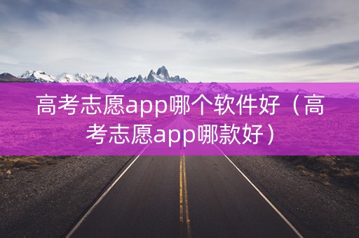 高考志愿app哪个软件好（高考志愿app哪款好）
