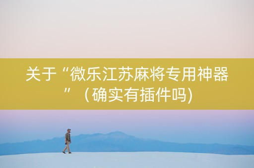 关于“微乐江苏麻将专用神器”（确实有插件吗)
