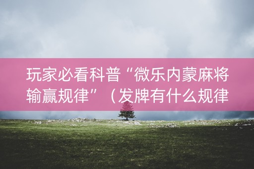玩家必看科普“微乐内蒙麻将输赢规律”（发牌有什么规律吗)
