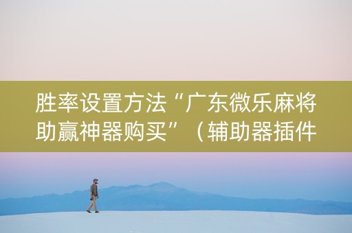 胜率设置方法“广东微乐麻将助赢神器购买”（辅助器插件)
