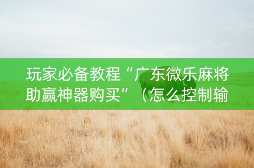 玩家必备教程“广东微乐麻将助赢神器购买”（怎么控制输赢)