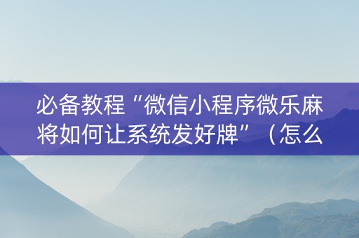 必备教程“微信小程序微乐麻将如何让系统发好牌”（怎么能让牌好一点)