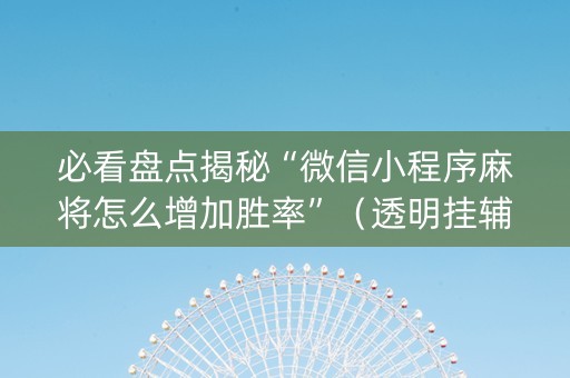 必看盘点揭秘“微信小程序麻将怎么增加胜率”（透明挂辅助器)