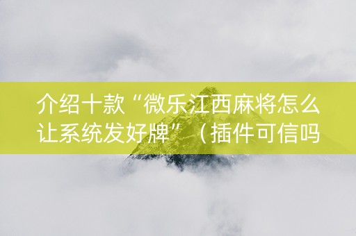 介绍十款“微乐江西麻将怎么让系统发好牌”（插件可信吗)