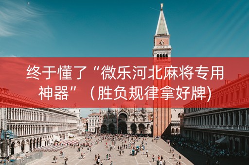 终于懂了“微乐河北麻将专用神器”（胜负规律拿好牌)