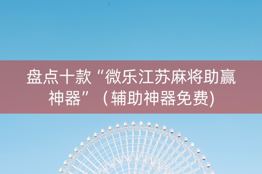 盘点十款“微乐江苏麻将助赢神器”（辅助神器免费)