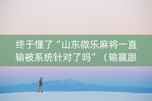 终于懂了“山东微乐麻将一直输被系统针对了吗”（输赢跟id号有关系吗)