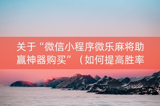 关于“微信小程序微乐麻将助赢神器购买”（如何提高胜率)