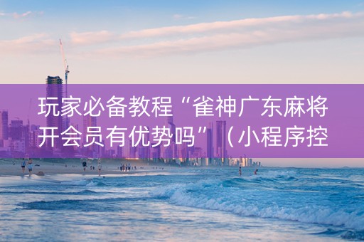 玩家必备教程“雀神广东麻将开会员有优势吗”（小程序控牌器)