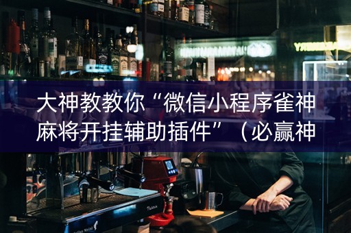 大神教教你“微信小程序雀神麻将开挂辅助插件”（必赢神器辅助器)