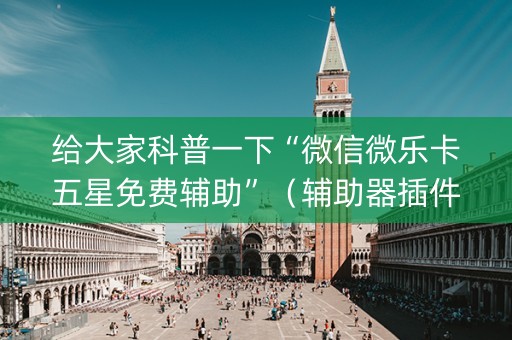 给大家科普一下“微信微乐卡五星免费辅助”（辅助器插件)