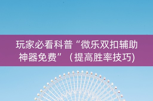 玩家必看科普“微乐双扣辅助神器免费”（提高胜率技巧)