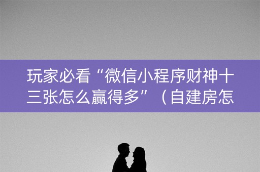 玩家必看“微信小程序财神十三张怎么赢得多”（自建房怎么拿好牌)
