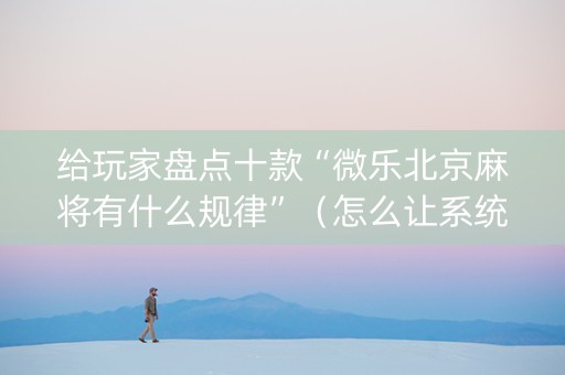 给玩家盘点十款“微乐北京麻将有什么规律”（怎么让系统给你发好牌)