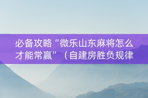 必备攻略“微乐山东麻将怎么才能常赢”（自建房胜负规律)