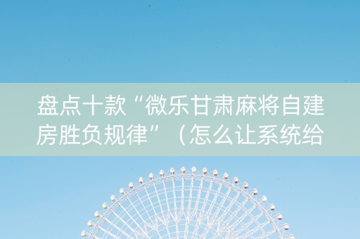 盘点十款“微乐甘肃麻将自建房胜负规律”（怎么让系统给你发好牌)