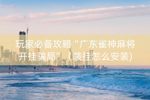 玩家必备攻略“广东雀神麻将开挂骗局”（装挂怎么安装)