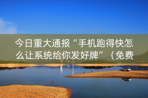 今日重大通报“手机跑得快怎么让系统给你发好牌”（免费专用神器)