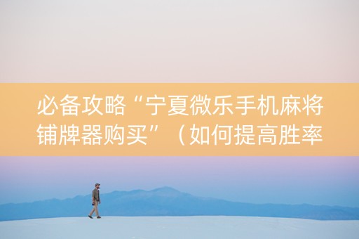 必备攻略“宁夏微乐手机麻将铺牌器购买”（如何提高胜率)