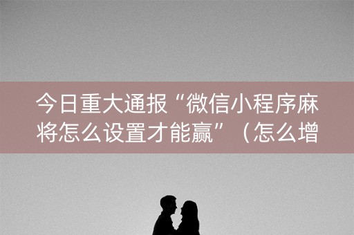 今日重大通报“微信小程序麻将怎么设置才能赢”（怎么增加胜率)