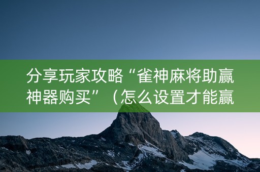 分享玩家攻略“雀神麻将助赢神器购买”（怎么设置才能赢)