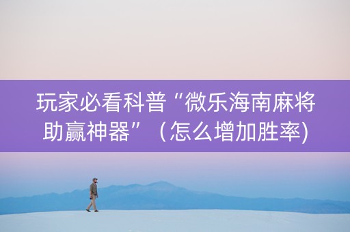 玩家必看科普“微乐海南麻将助赢神器”（怎么增加胜率)